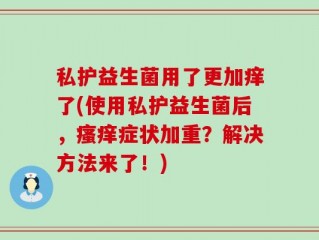私护益生菌用了更加痒了(使用私护益生菌后，瘙痒症状加重？解决方法来了！)