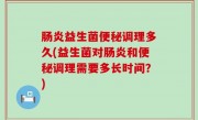 肠炎益生菌便秘调理多久(益生菌对肠炎和便秘调理需要多长时间？)