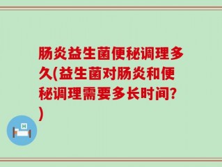 肠炎益生菌便秘调理多久(益生菌对肠炎和便秘调理需要多长时间？)
