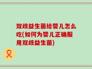 双歧益生菌给婴儿怎么吃(如何为婴儿正确服用双歧益生菌)