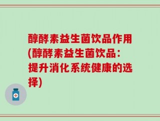 醇酵素益生菌饮品作用(醇酵素益生菌饮品：提升消化系统健康的选择)
