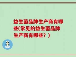 益生菌品牌生产商有哪些(常见的益生菌品牌生产商有哪些？)