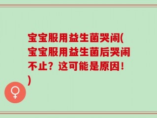 宝宝服用益生菌哭闹(宝宝服用益生菌后哭闹不止？这可能是原因！)