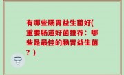 有哪些肠胃益生菌好(重要肠道好菌推荐：哪些是最佳的肠胃益生菌？)