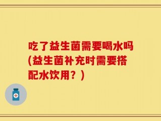 吃了益生菌需要喝水吗(益生菌补充时需要搭配水饮用？)