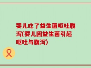 婴儿吃了益生菌呕吐腹泻(婴儿因益生菌引起呕吐与腹泻)