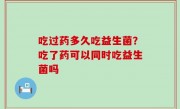 吃过药多久吃益生菌？吃了药可以同时吃益生菌吗