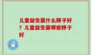 儿童益生菌什么牌子好？儿童益生菌哪些牌子好
