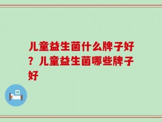 儿童益生菌什么牌子好？儿童益生菌哪些牌子好