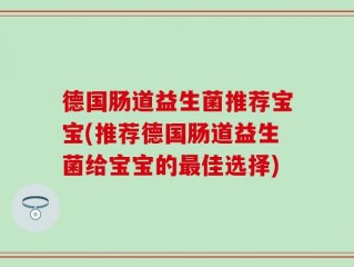 德国肠道益生菌推荐宝宝(推荐德国肠道益生菌给宝宝的最佳选择)