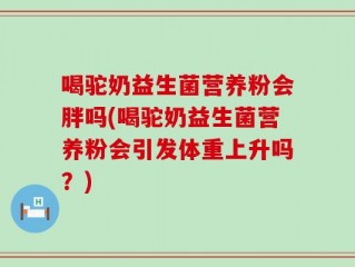 喝驼奶益生菌营养粉会胖吗(喝驼奶益生菌营养粉会引发体重上升吗？)