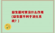 益生菌对胃没什么作用(益生菌不利于消化系统？)