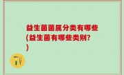 益生菌菌属分类有哪些(益生菌有哪些类别？)