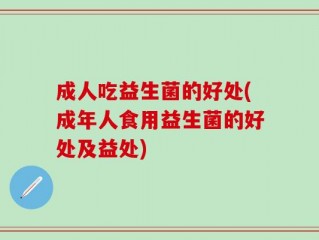 成人吃益生菌的好处(成年人食用益生菌的好处及益处)