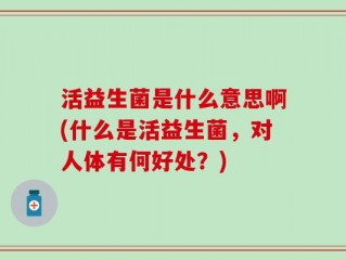 活益生菌是什么意思啊(什么是活益生菌，对人体有何好处？)
