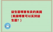 益生菌哪里有卖的美国(美国哪里可以买到益生菌？)