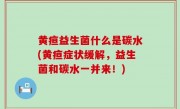 黄疸益生菌什么是碳水(黄疸症状缓解，益生菌和碳水一并来！)