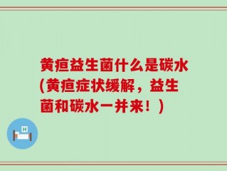 黄疸益生菌什么是碳水(黄疸症状缓解，益生菌和碳水一并来！)