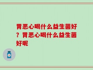 胃恶心喝什么益生菌好？胃恶心喝什么益生菌好呢