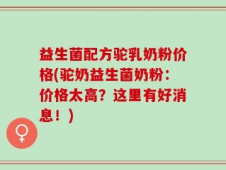 益生菌配方驼乳奶粉价格(驼奶益生菌奶粉：价格太高？这里有好消息！)