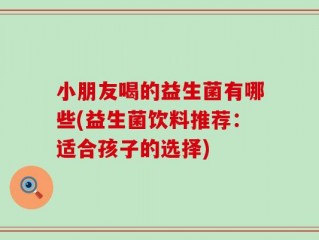 小朋友喝的益生菌有哪些(益生菌饮料推荐：适合孩子的选择)