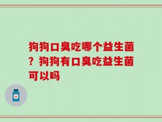 狗狗口臭吃哪个益生菌？狗狗有口臭吃益生菌可以吗