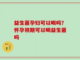 益生菌孕妇可以喝吗？怀孕初期可以喝益生菌吗