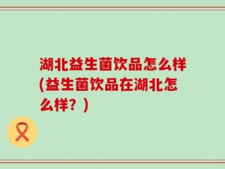 湖北益生菌饮品怎么样(益生菌饮品在湖北怎么样？)