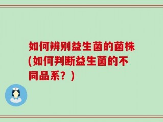 如何辨别益生菌的菌株(如何判断益生菌的不同品系？)