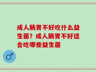 成人肠胃不好吃什么益生菌？成人肠胃不好适合吃哪些益生菌