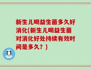 新生儿喝益生菌多久好消化(新生儿喝益生菌对消化好处持续有效时间是多久？)
