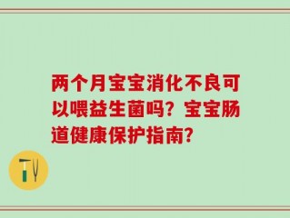 两个月宝宝消化不良可以喂益生菌吗？宝宝肠道健康保护指南？