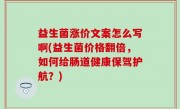 益生菌涨价文案怎么写啊(益生菌价格翻倍，如何给肠道健康保驾护航？)