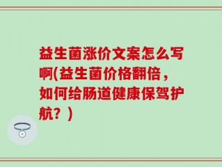 益生菌涨价文案怎么写啊(益生菌价格翻倍，如何给肠道健康保驾护航？)