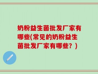 奶粉益生菌批发厂家有哪些(常见的奶粉益生菌批发厂家有哪些？)