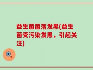 益生菌菌落发黑(益生菌受污染发黑，引起关注)