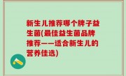 新生儿推荐哪个牌子益生菌(最佳益生菌品牌推荐——适合新生儿的营养佳选)