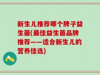 新生儿推荐哪个牌子益生菌(最佳益生菌品牌推荐——适合新生儿的营养佳选)