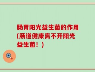肠胃阳光益生菌的作用(肠道健康离不开阳光益生菌！)
