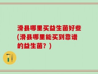 滑县哪里买益生菌好些(滑县哪里能买到靠谱的益生菌？)