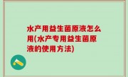 水产用益生菌原液怎么用(水产专用益生菌原液的使用方法)