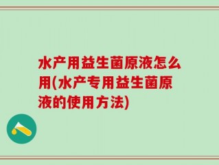 水产用益生菌原液怎么用(水产专用益生菌原液的使用方法)