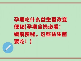 孕期吃什么益生菌改变便秘(孕期宝妈必看：缓解便秘，这些益生菌要吃！)