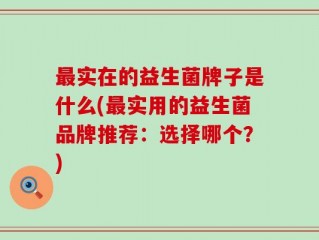 最实在的益生菌牌子是什么(最实用的益生菌品牌推荐：选择哪个？)