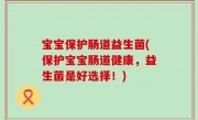 宝宝保护肠道益生菌(保护宝宝肠道健康，益生菌是好选择！)