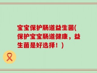 宝宝保护肠道益生菌(保护宝宝肠道健康，益生菌是好选择！)