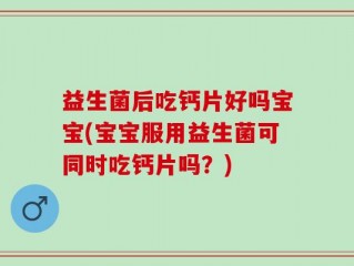 益生菌后吃钙片好吗宝宝(宝宝服用益生菌可同时吃钙片吗？)