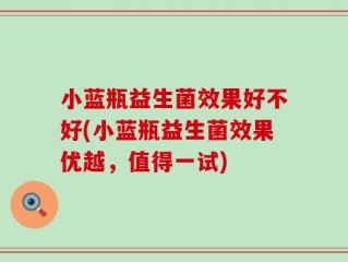 小蓝瓶益生菌效果好不好(小蓝瓶益生菌效果优越，值得一试)