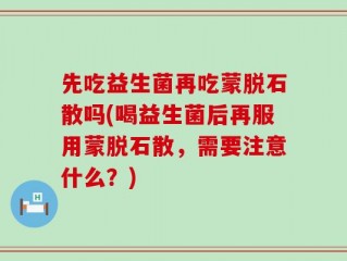 先吃益生菌再吃蒙脱石散吗(喝益生菌后再服用蒙脱石散，需要注意什么？)