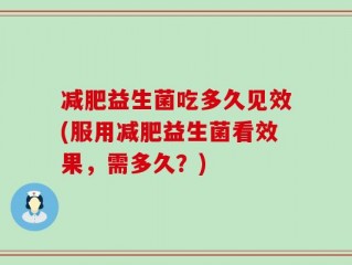 减肥益生菌吃多久见效(服用减肥益生菌看效果，需多久？)